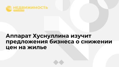 Марат Хуснуллин - Аппарат Хуснуллина изучит предложения бизнеса о снижении цен на жилье - realty.ria.ru - Москва