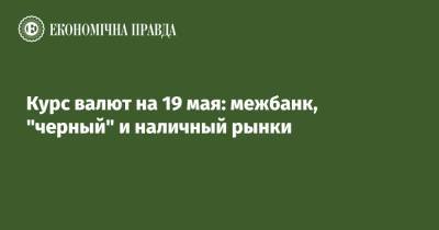 Курс валют на 19 мая: межбанк, "черный" и наличный рынки - epravda.com.ua