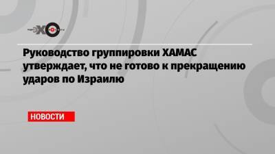 Руководство группировки ХАМАС утверждает, что не готово к прекращению ударов по Израилю - echo.msk.ru - Египет - Катар