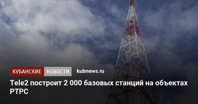 Tele2 построит 2 000 базовых станций на объектах РТРС - kubnews.ru