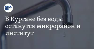 В Кургане без воды останутся микрорайон и институт - ura.news - Курган