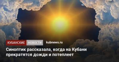 Синоптик рассказала, когда на Кубани прекратятся дожди и потеплеет - kubnews.ru - Краснодарский край