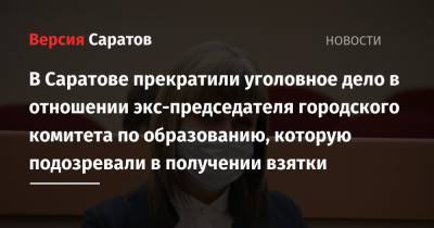 В Саратове прекратили уголовное дело в отношении экс-председателя городского комитета по образованию, которую подозревали в получении взятки - nversia.ru - Саратов
