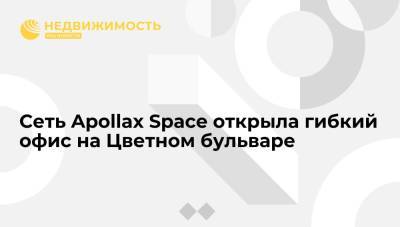 Сеть Apollax Space открыла гибкий офис на Цветном бульваре - realty.ria.ru - Москва
