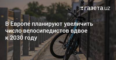В Европе планируют увеличить число велосипедистов вдвое к 2030 году - gazeta.uz - Узбекистан