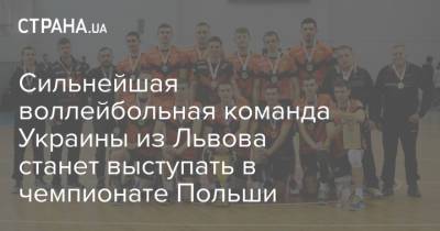 Сильнейшая воллейбольная команда Украины из Львова станет выступать в чемпионате Польши - strana.ua - Львов