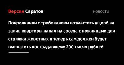 Покровчанин с требованием возместить ущерб за залив квартиры напал на соседа с ножницами для стрижки животных и теперь сам должен будет выплатить пострадавшему 200 тысяч рублей - nversia.ru - Саратовская обл.