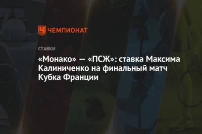 Максим Калиниченко - «Монако» — «ПСЖ»: ставка Максима Калиниченко на финальный матч Кубка Франции - championat.com - Княжество Монако