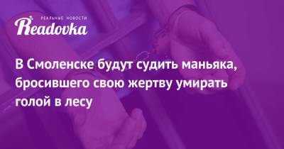 В Смоленске будут судить маньяка, бросившего свою жертву умирать голой в лесу - readovka.ru - Смоленск