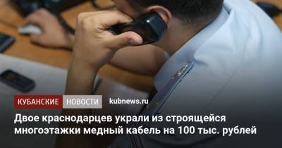 Двое краснодарцев украли из строящейся многоэтажки медный кабель на 100 тыс. рублей - kubnews.ru - Краснодарский край - Краснодар