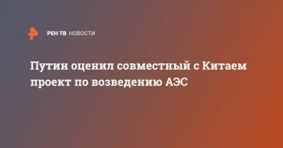 Владимир Путин - Си Цзиньпин - Путин оценил совместный с Китаем проект по возведению АЭС - ren.tv - Россия - Китай