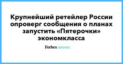 Крупнейший ретейлер России опроверг сообщения о планах запустить «Пятерочки» экономкласса - forbes.ru