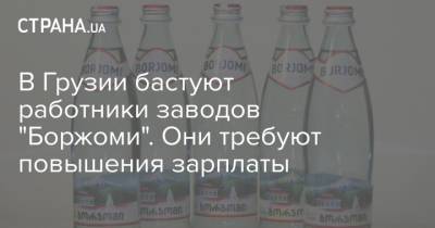 В Грузии бастуют работники заводов "Боржоми". Они требуют повышения зарплаты - strana.ua - Грузия - Работники