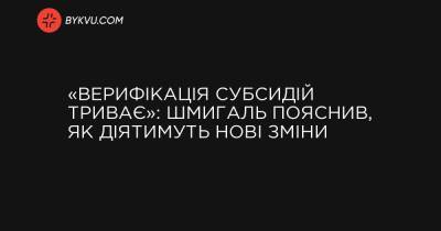 Денис Шмигаль - «Верифікація субсидій триває»: Шмигаль пояснив, як діятимуть нові зміни - bykvu.com