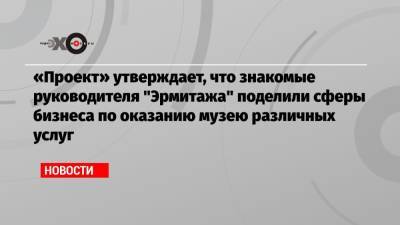 Михаил Пиотровский - Борис Пиотровский - «Проект» утверждает, что знакомые руководителя «Эрмитажа» поделили сферы бизнеса по оказанию музею различных услуг - echo.msk.ru