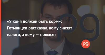 Даниил Гетманцев - «У коня должен быть корм»: Гетманцев рассказал, кому снизят налоги, а кому — повысят - thepage.ua