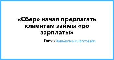 «Сбер» начал предлагать клиентам займы «до зарплаты» - forbes.ru