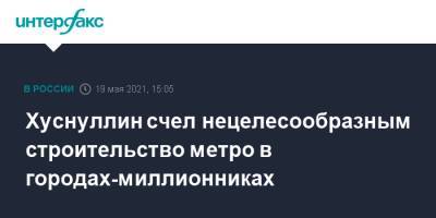 Владимир Путин - Марат Хуснуллин - Хуснуллин счел нецелесообразным строительство метро в городах-миллионниках - interfax.ru - Москва - Челябинск