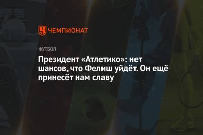 Президент «Атлетико»: нет шансов, что Фелиш уйдёт. Он ещё принесёт нам славу - championat.com - Испания - Мадрид