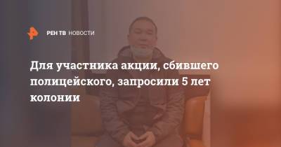 Для участника акции, сбившего полицейского, запросили 5 лет колонии - ren.tv - Москва