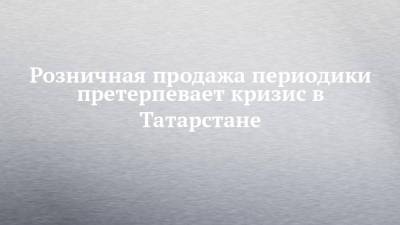 Фарид Мухаметшин - Розничная продажа периодики претерпевает кризис в Татарстане - chelny-izvest.ru - респ. Татарстан - Казань - окр.Приволжский