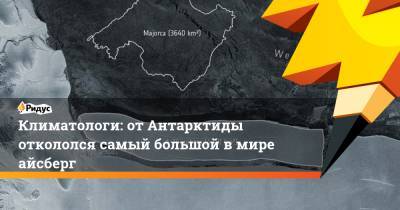 Климатологи: от Антарктиды откололся самый большой в мире айсберг - ridus.ru - Антарктида