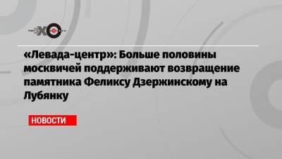 Александр Невский - Феликс Дзержинский - «Левада-центр»: Больше половины москвичей поддерживают возвращение памятника Феликсу Дзержинскому на Лубянку - echo.msk.ru