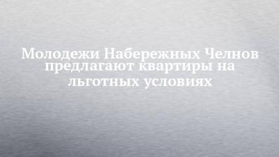 Молодежи Набережных Челнов предлагают квартиры на льготных условиях - chelny-izvest.ru - респ. Татарстан - Набережные Челны
