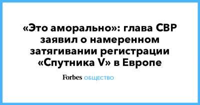 Мелита Вуйнович - «Это аморально»: глава СВР заявил о намеренном затягивании регистрации «Спутника V» в Европе - forbes.ru - Москва - Россия