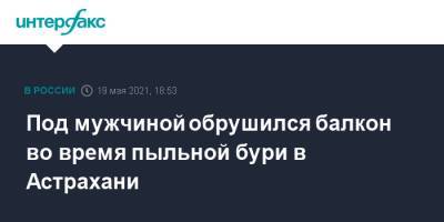 Под мужчиной обрушился балкон во время пыльной бури в Астрахани - interfax.ru - Москва - Астрахань - Астраханская обл.