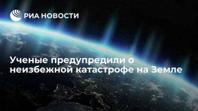 Ученые предупредили о неизбежной катастрофе на Земле - ria.ru - Москва - Экология
