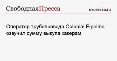 Оператор трубопровода Colonial Pipeline озвучил сумму выкупа хакерам - svpressa.ru - Техас