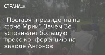 Владимир Зеленский - "Поставят президента на фоне Мрии". Зачем Зе устраивает большую пресс-конференцию на заводе Антонов - strana.ua - Зеленский