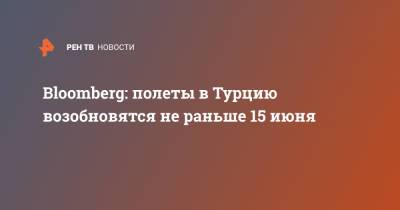 Bloomberg: полеты в Турцию возобновятся не раньше 15 июня - ren.tv - Россия - Турция - Танзания