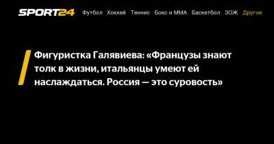 Фигуристка Галявиева: «Французы знают толк в жизни, итальянцы умеют ей наслаждаться. Россия — это суровость» - sport24.ru