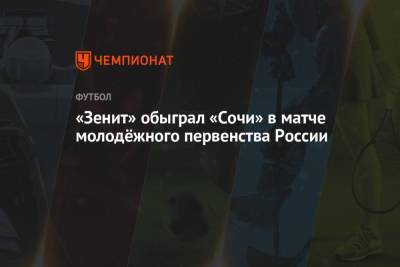«Зенит» обыграл «Сочи» в матче молодёжного первенства России - championat.com - Москва - Сочи