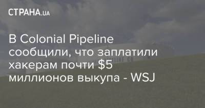 В Colonial Pipeline сообщили, что заплатили хакерам почти $5 миллионов выкупа - WSJ - strana.ua - США
