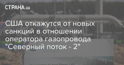 США откажутся от новых санкций в отношении оператора газопровода "Северный поток - 2" - strana.ua - США