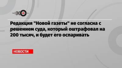Дмитрий Муратов - Редакция «Новой газеты» не согласна с решением суда, который оштрафовал на 200 тысяч, и будет его оспаривать - echo.msk.ru - Москва