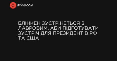 Блінкен зустрінеться з Лавровим, аби підготувати зустріч для президентів РФ та США - bykvu.com - Украина - Вашингтон - Росія