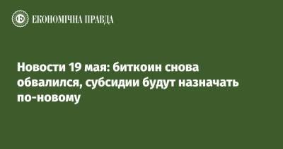 Новости 19 мая: биткоин снова обвалился, субсидии будут назначать по-новому - epravda.com.ua