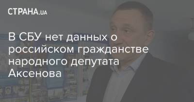 Андрей Аксенов - В СБУ нет данных о российском гражданстве народного депутата Аксенова - strana.ua - Украина - Донецкая обл.