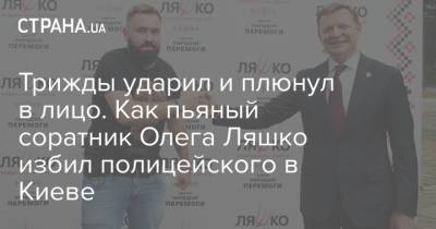 Олег Ляшко - Трижды ударил и плюнул в лицо. Как пьяный соратник Олега Ляшко избил полицейского в Киеве - strana.ua - Украина - Киев - Печерск