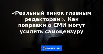 «Реальный пинок главным редакторам». Как поправки о СМИ могут усилить самоцензуру - news.mail.ru