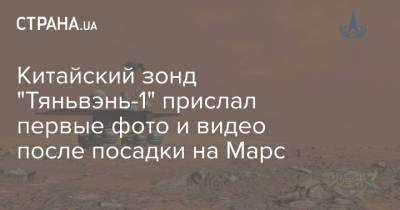 Китайский зонд "Тяньвэнь-1" прислал первые фото и видео после посадки на Марс - strana.ua - Китай
