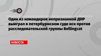 Игорь Безлер - Один из командиров непризнанной ДНР выиграл в петербуржском суде иск против расследовательской группы Bellingcat - echo.msk.ru - Санкт-Петербург - ДНР
