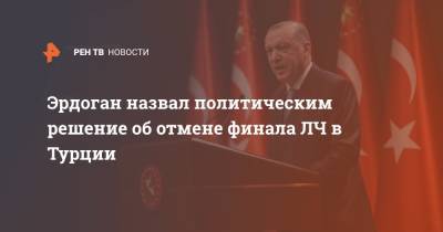 Реджеп Эрдоган - Тайип Эрдоган - Эрдоган назвал политическим решение об отмене финала ЛЧ в Турции - ren.tv - Турция - Стамбул