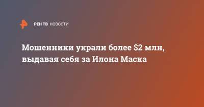Илон Маск - Илон Маск - Мошенники украли более $2 млн, выдавая себя за Илона Маска - ren.tv