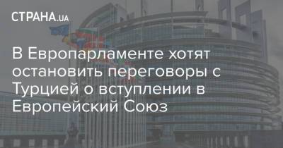 В Европарламенте хотят остановить переговоры с Турцией о вступлении в Европейский Союз - strana.ua - Турция - Анкара - Брюссель
