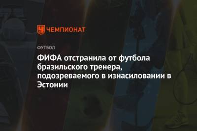 ФИФА отстранила от футбола бразильского тренера, подозреваемого в изнасиловании в Эстонии - championat.com - Эстония - Бразилия